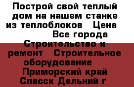 Построй свой теплый дом на нашем станке из теплоблоков › Цена ­ 90 000 - Все города Строительство и ремонт » Строительное оборудование   . Приморский край,Спасск-Дальний г.